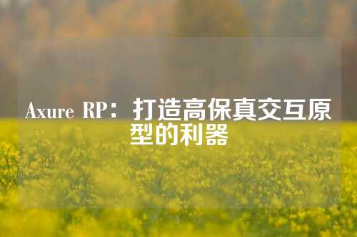 Axure RP：打造高保真交互原型的利器