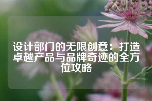 设计部门的无限创意:打造卓越产品与品牌奇迹的全方位攻略