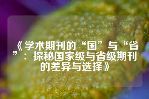 《学术期刊的“国”与“省”：探秘国家级与省级期刊的差异与选择》