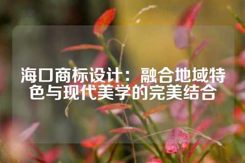 海口商标设计：融合地域特色与现代美学的完美结合