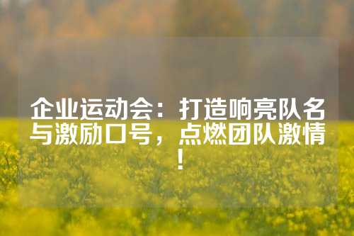 企业运动会：打造响亮队名与激励口号，点燃团队激情！