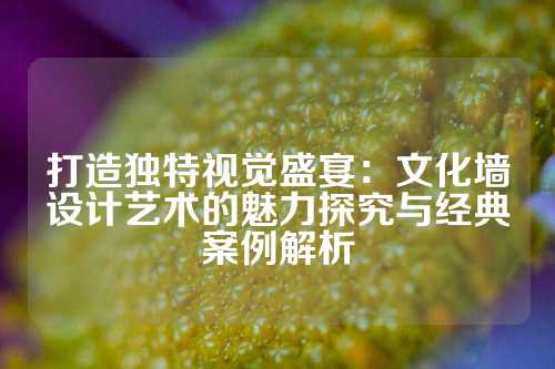 打造独特视觉盛宴：文化墙设计艺术的魅力探究与经典案例解析