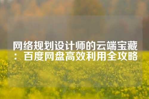 网络规划设计师的云端宝藏：百度网盘高效利用全攻略