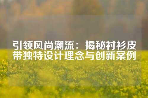 引领风尚潮流：揭秘衬衫皮带独特设计理念与创新案例