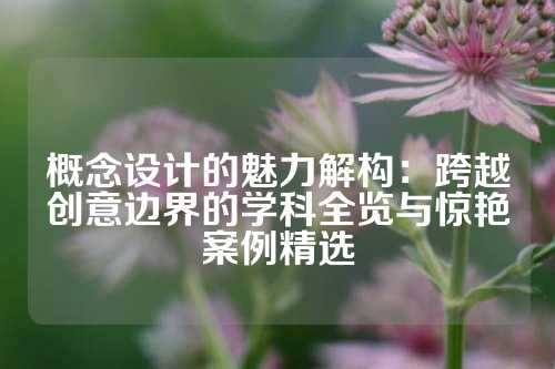 概念设计的魅力解构：跨越创意边界的学科全览与惊艳案例精选