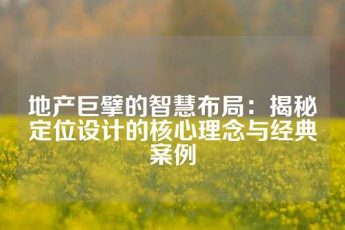 地产巨擘的智慧布局：揭秘定位设计的核心理念与经典案例