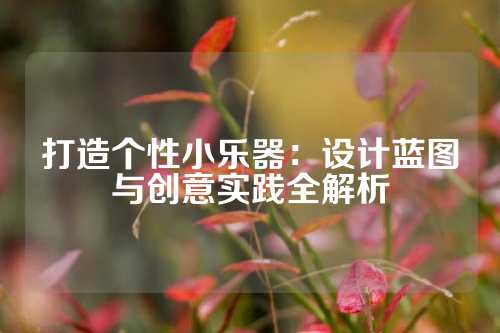 打造个性小乐器：设计蓝图与创意实践全解析