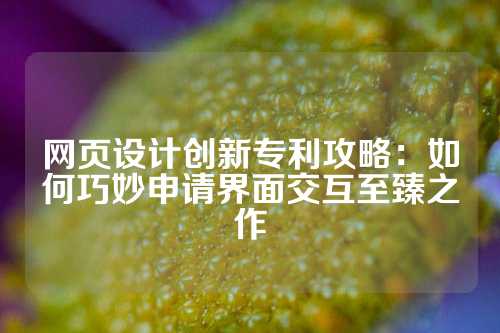 网页设计创新专利攻略：如何巧妙申请界面交互至臻之作