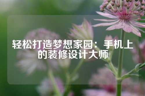 轻松打造梦想家园：手机上的装修设计大师