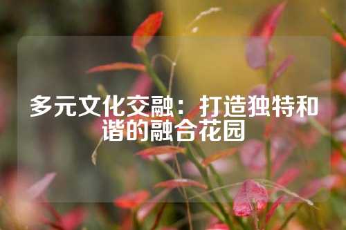 多元文化交融：打造独特和谐的融合花园