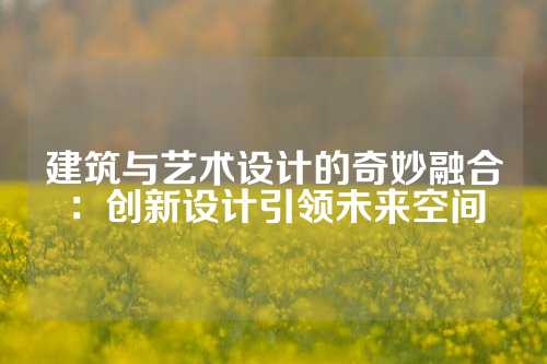 建筑与艺术设计的奇妙融合：创新设计引领未来空间