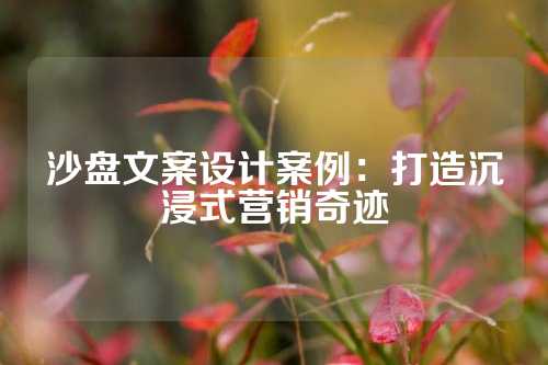 沙盘文案设计案例：打造沉浸式营销奇迹