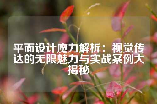 平面设计魔力解析：视觉传达的无限魅力与实战案例大揭秘