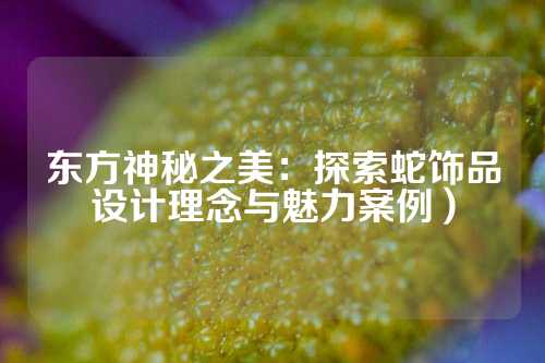 东方神秘之美：探索蛇饰品设计理念与魅力案例）