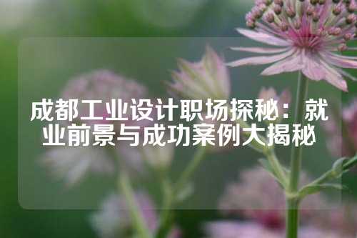 成都工业设计职场探秘：就业前景与成功案例大揭秘