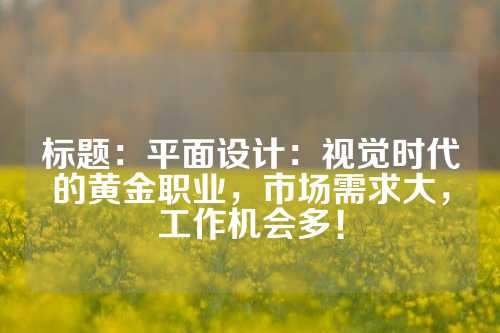 标题：平面设计：视觉时代的黄金职业，市场需求大，工作机会多！