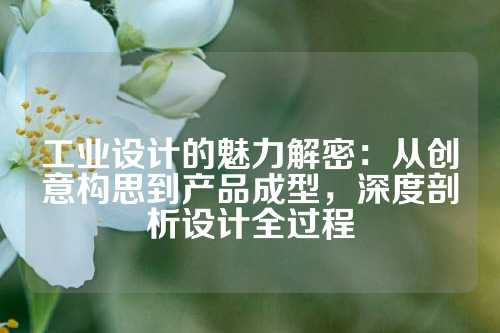 工业设计的魅力解密：从创意构思到产品成型，深度剖析设计全过程