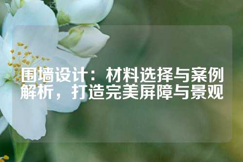 围墙设计：材料选择与案例解析，打造完美屏障与景观
