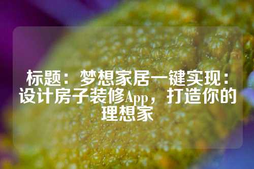 标题：梦想家居一键实现：设计房子装修App，打造你的理想家