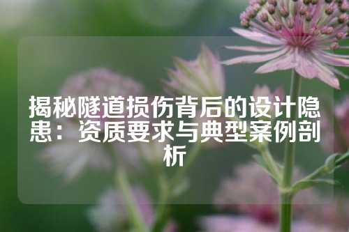 揭秘隧道损伤背后的设计隐患：资质要求与典型案例剖析
