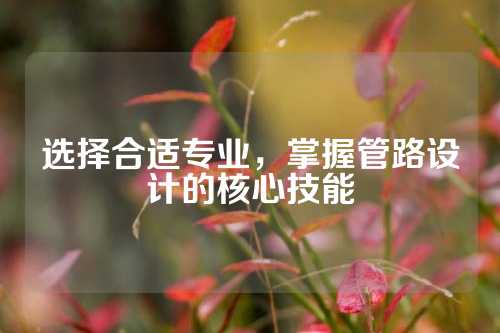 选择合适专业，掌握管路设计的核心技能