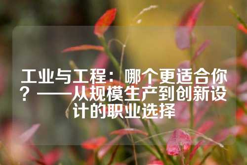 工业与工程：哪个更适合你？——从规模生产到创新设计的职业选择