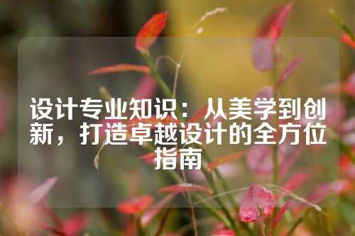设计专业知识：从美学到创新，打造卓越设计的全方位指南