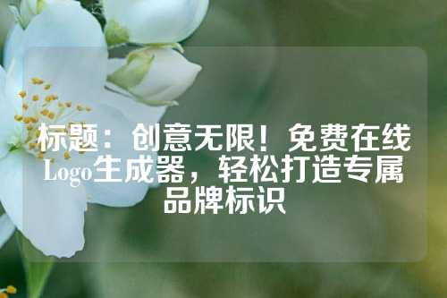 标题：创意无限！免费在线Logo生成器，轻松打造专属品牌标识