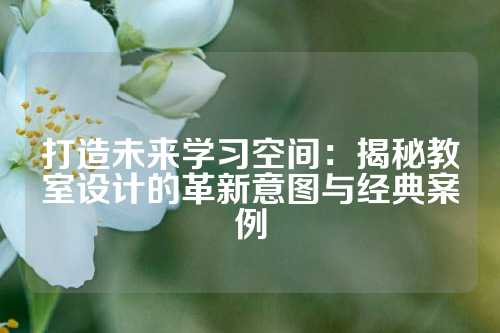 打造未来学习空间：揭秘教室设计的革新意图与经典案例
