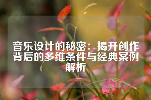 音乐设计的秘密：揭开创作背后的多维条件与经典案例解析
