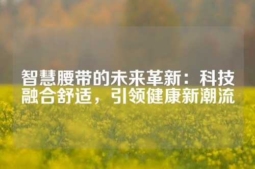 智慧腰带的未来革新：科技融合舒适，引领健康新潮流