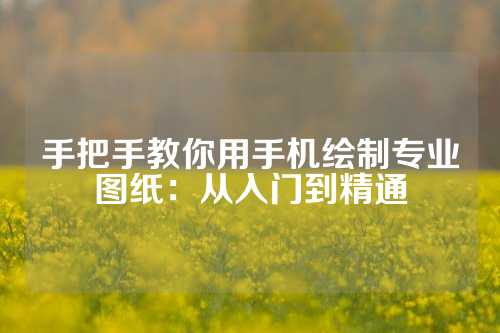 手把手教你用手机绘制专业图纸：从入门到精通