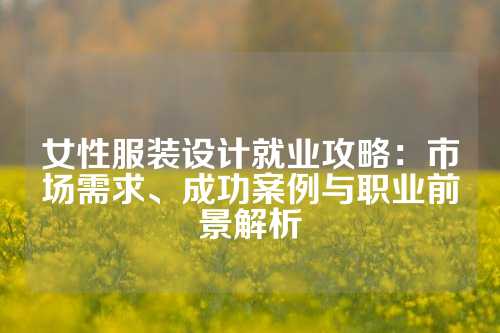 女性服装设计就业攻略：市场需求、成功案例与职业前景解析