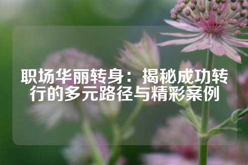 职场华丽转身:揭秘成功转行的多元路径与精彩案例