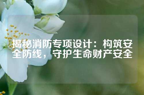 揭秘消防专项设计：构筑安全防线，守护生命财产安全