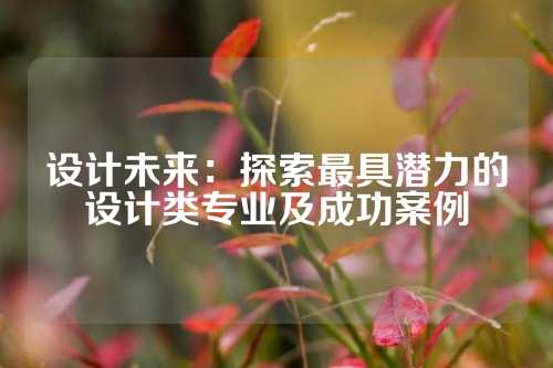 设计未来：探索最具潜力的设计类专业及成功案例