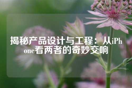 揭秘产品设计与工程：从iPhone看两者的奇妙交响