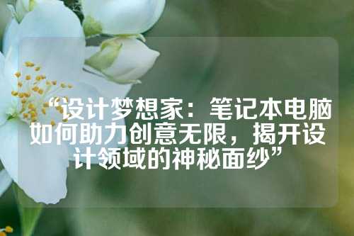 “设计梦想家：笔记本电脑如何助力创意无限，揭开设计领域的神秘面纱”