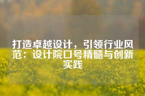 打造卓越设计，引领行业风范：设计院口号精髓与创新实践