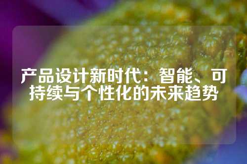 产品设计新时代：智能、可持续与个性化的未来趋势