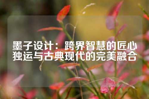 墨子设计：跨界智慧的匠心独运与古典现代的完美融合