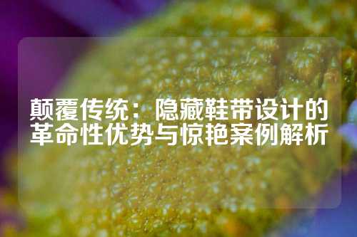 颠覆传统:隐藏鞋带设计的革命性优势与惊艳案例解析
