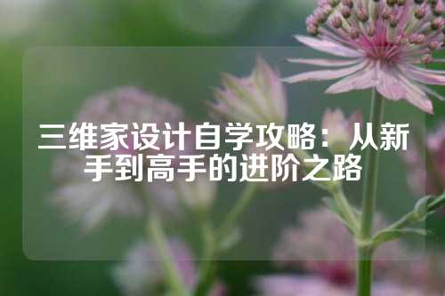 三维家设计自学攻略：从新手到高手的进阶之路