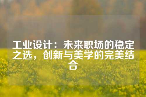 工业设计：未来职场的稳定之选，创新与美学的完美结合