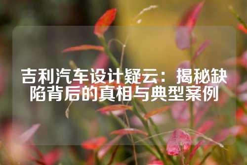 吉利汽车设计疑云：揭秘缺陷背后的真相与典型案例