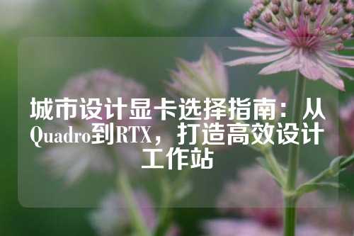 城市设计显卡选择指南：从Quadro到RTX，打造高效设计工作站
