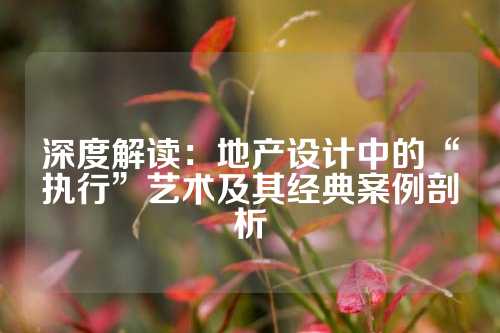 深度解读:地产设计中的“执行”艺术及其经典案例剖析