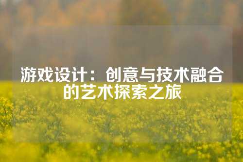 游戏设计：创意与技术融合的艺术探索之旅