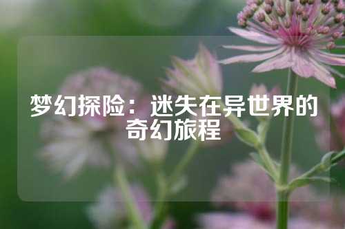 梦幻探险：迷失在异世界的奇幻旅程