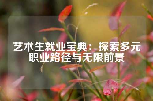 艺术生就业宝典：探索多元职业路径与无限前景